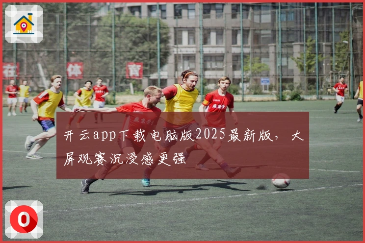 开云app下载电脑版2025最新版，大屏观赛沉浸感更强