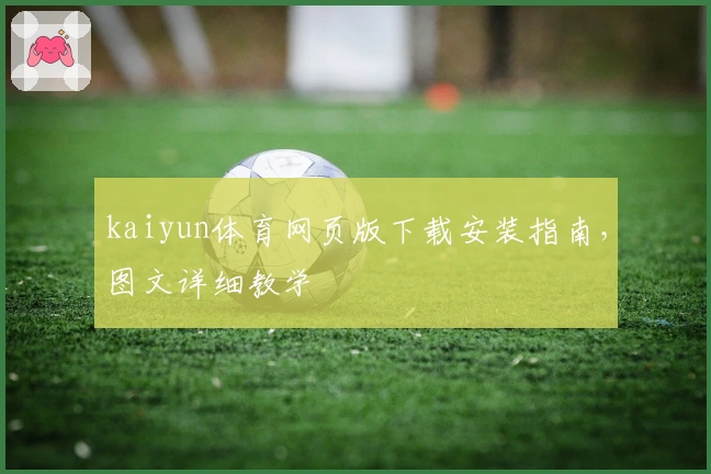 kaiyun体育网页版下载安装指南，图文详细教学