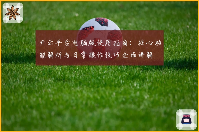 开云平台电脑版使用指南：核心功能解析与日常操作技巧全面讲解