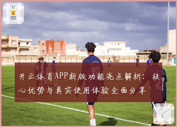 开云体育APP新版功能亮点解析：核心优势与真实使用体验全面分享