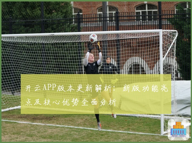 开云APP版本更新解析：新版功能亮点及核心优势全面分析