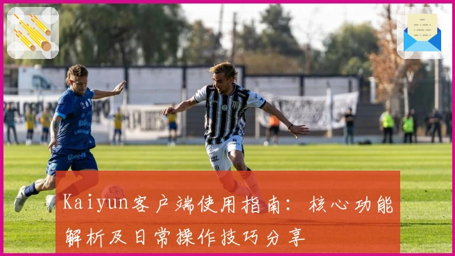 Kaiyun客户端使用指南：核心功能解析及日常操作技巧分享