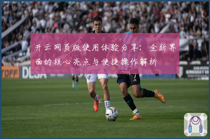 开云网页版使用体验分享：全新界面的核心亮点与便捷操作解析