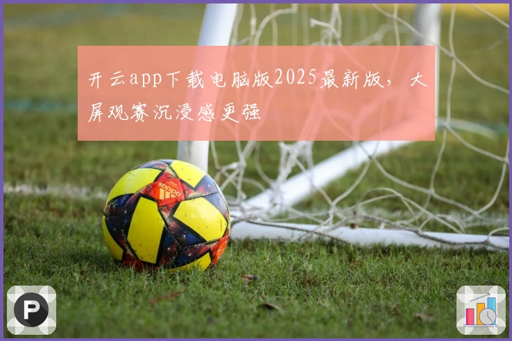 开云app下载电脑版2025最新版，大屏观赛沉浸感更强