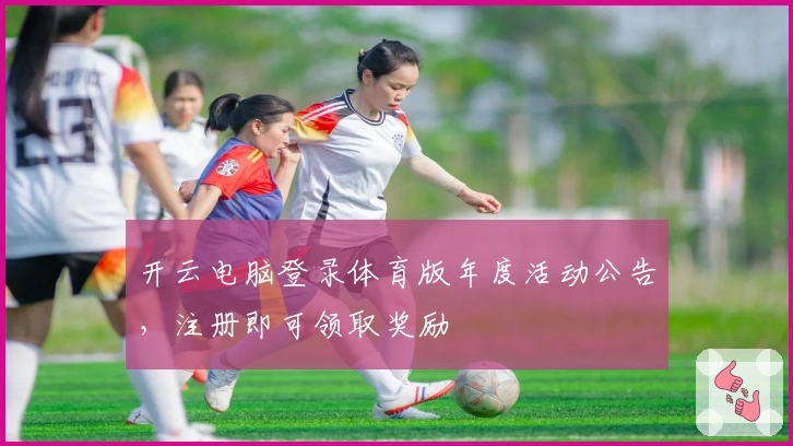 开云电脑登录体育版年度活动公告，注册即可领取奖励