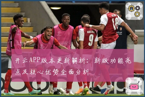 开云APP版本更新解析：新版功能亮点及核心优势全面分析