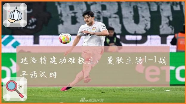 达洛特建功难救主，曼联主场1-1战平西汉姆