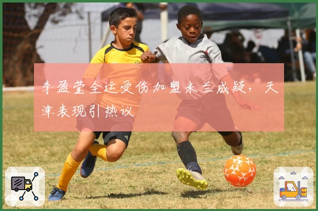 李盈莹全运受伤加盟米兰成疑，天津表现引热议