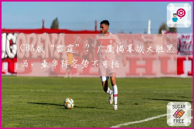CBA版“雷霆”？广厦揭幕战大胜黑马，豪华阵容势不可挡