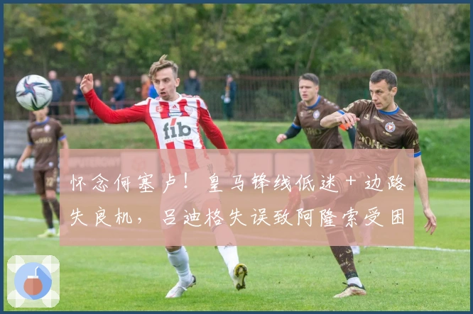 怀念何塞卢！皇马锋线低迷 + 边路失良机，吕迪格失误致阿隆索受困