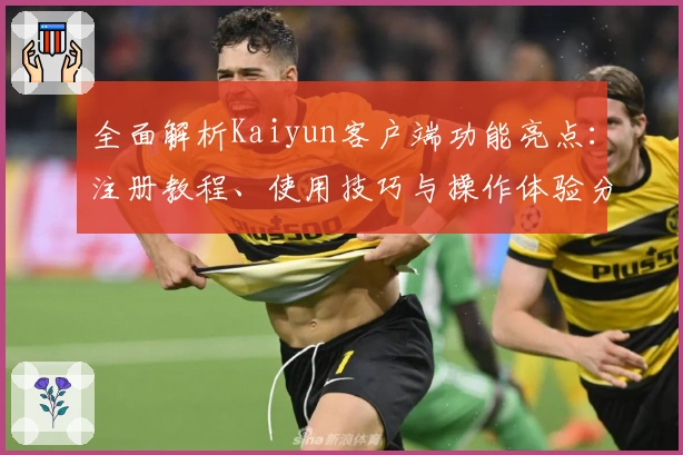 全面解析Kaiyun客户端功能亮点：注册教程、使用技巧与操作体验分享