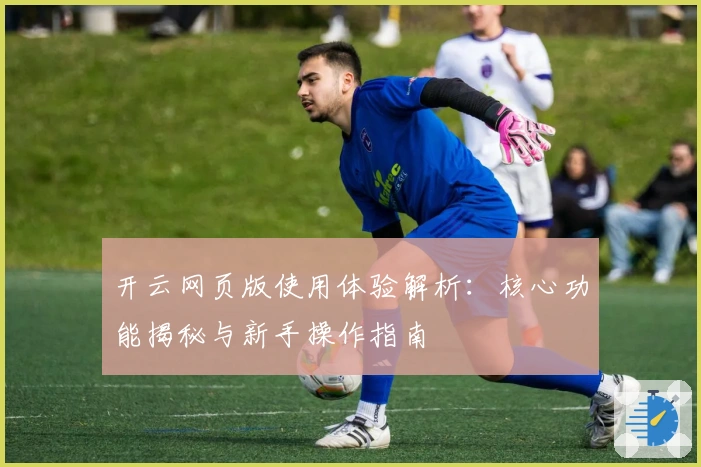 开云网页版使用体验解析:核心功能揭秘与新手操作指南