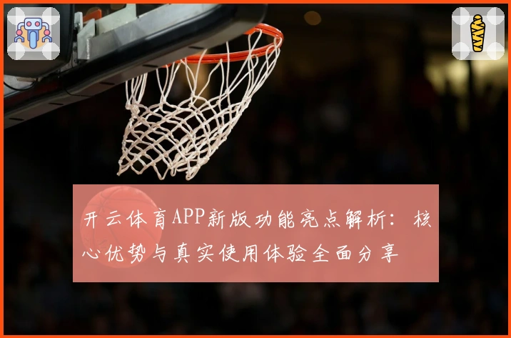 开云体育APP新版功能亮点解析：核心优势与真实使用体验全面分享