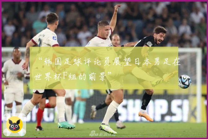 “韩国足球评论员展望日本男足在世界杯F组的前景”