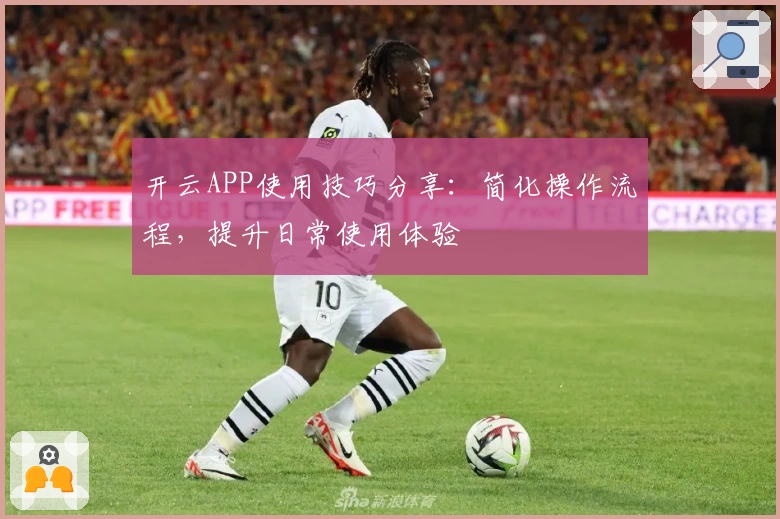 开云APP使用技巧分享：简化操作流程，提升日常使用体验