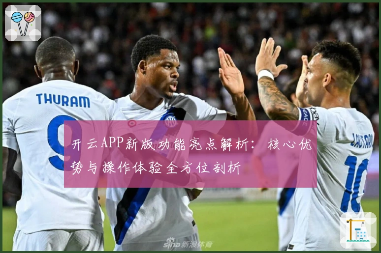 开云APP新版功能亮点解析：核心优势与操作体验全方位剖析