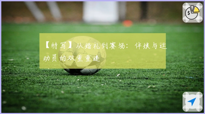 【特写】从婚礼到赛场：伴娘与运动员的双重重逢