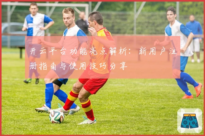 开云平台功能亮点解析：新用户注册指南与使用技巧分享