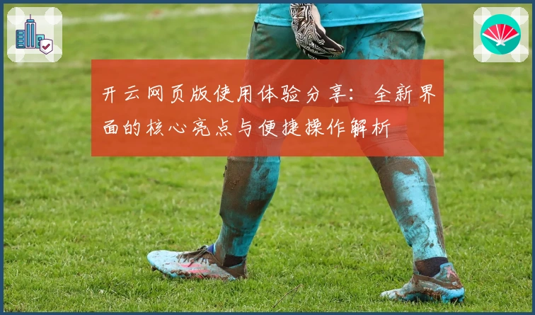 开云网页版使用体验分享：全新界面的核心亮点与便捷操作解析