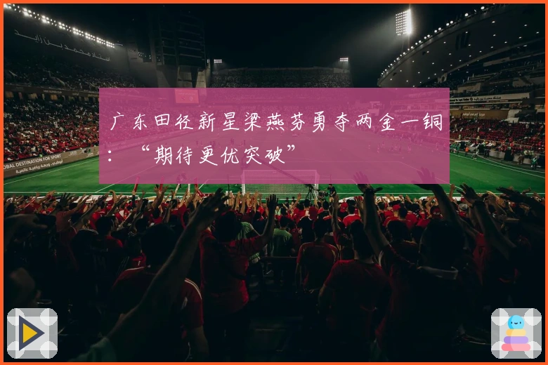 广东田径新星梁燕芬勇夺两金一铜：“期待更优突破”