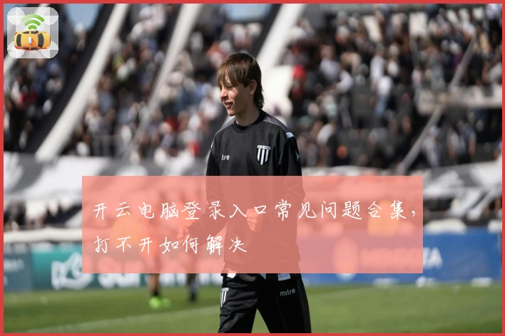 开云电脑登录入口常见问题合集，打不开如何解决