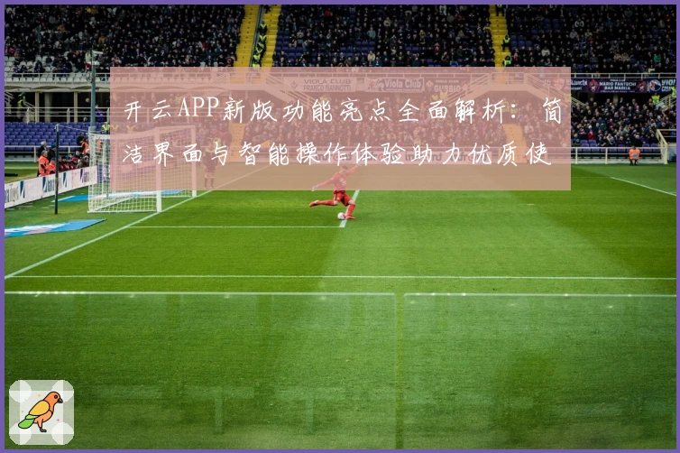 开云APP新版功能亮点全面解析:简洁界面与智能操作体验助力优质使用