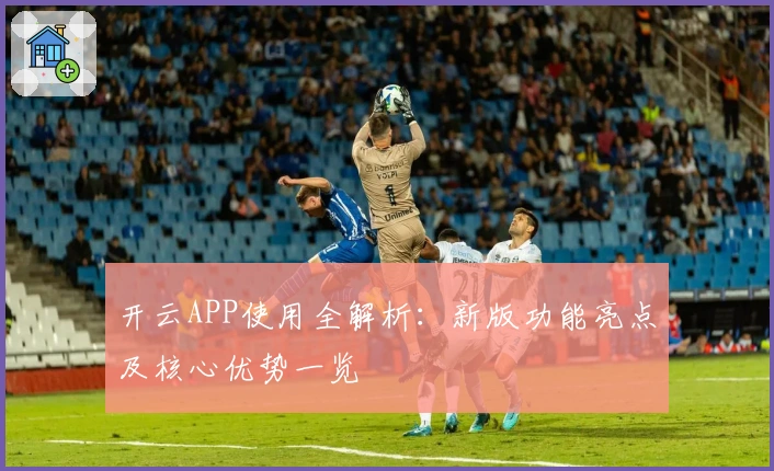 开云APP使用全解析：新版功能亮点及核心优势一览