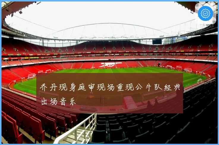 乔丹现身庭审现场重现公牛队经典出场音乐