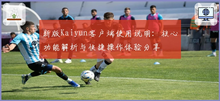 新版Kaiyun客户端使用说明：核心功能解析与快捷操作体验分享