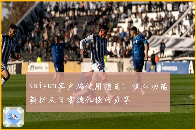 Kaiyun客户端使用指南：核心功能解析及日常操作技巧分享