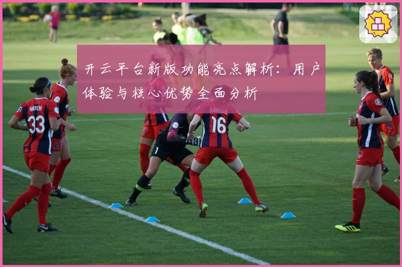 开云平台新版功能亮点解析：用户体验与核心优势全面分析