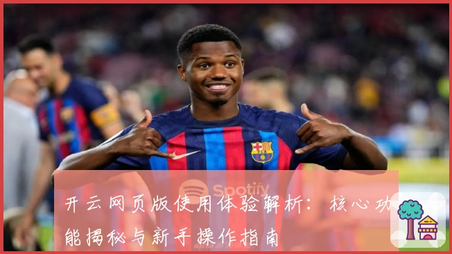 开云网页版使用体验解析：核心功能揭秘与新手操作指南