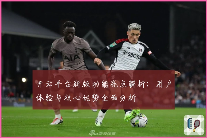 开云平台新版功能亮点解析：用户体验与核心优势全面分析