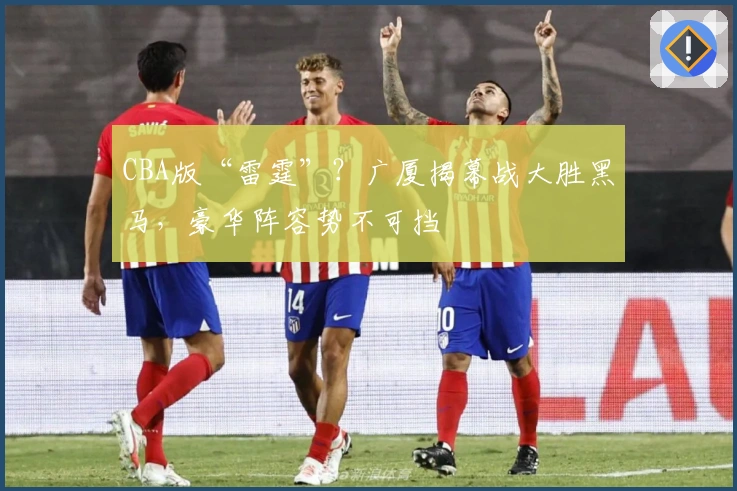 CBA版“雷霆”？广厦揭幕战大胜黑马，豪华阵容势不可挡