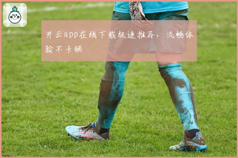 开云app在线下载极速推荐，流畅体验不卡顿