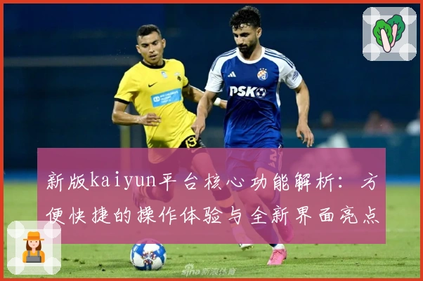 新版kaiyun平台核心功能解析：方便快捷的操作体验与全新界面亮点分析